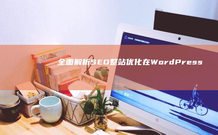 全面解析：SEO整站优化在WordPress中的实践与策略